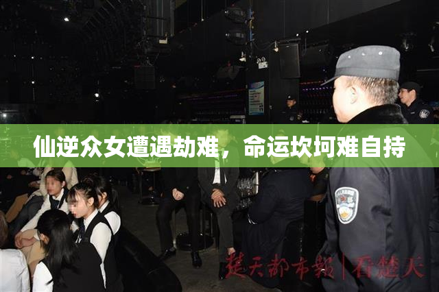 仙逆众女遭遇劫难，命运坎坷难自持