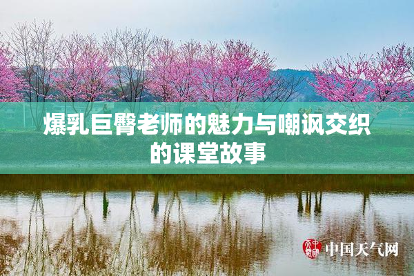 爆乳巨臀老师的魅力与嘲讽交织的课堂故事