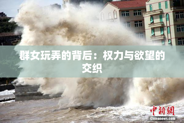 群女玩弄的背后：权力与欲望的交织