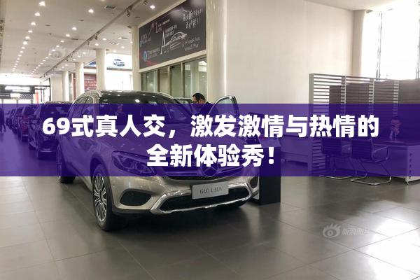69式真人交，激发激情与热情的全新体验秀！