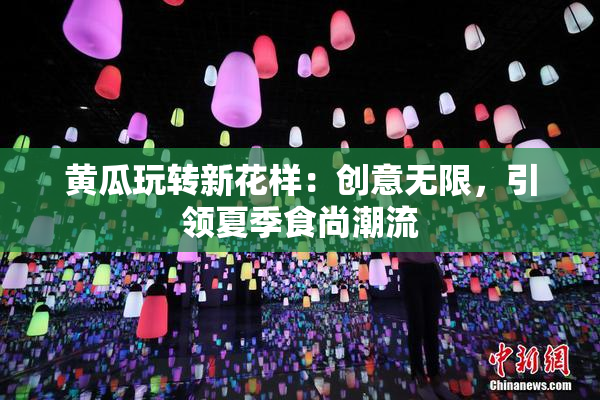 黄瓜玩转新花样：创意无限，引领夏季食尚潮流