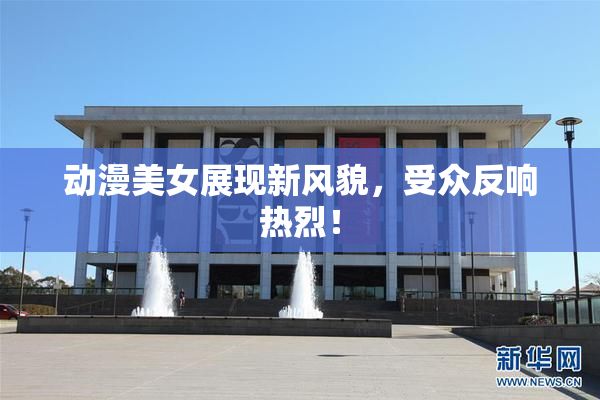 动漫美女展现新风貌，受众反响热烈！
