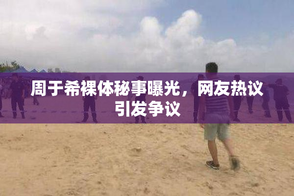 周于希裸体秘事曝光，网友热议引发争议