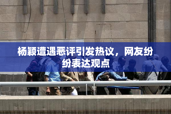 杨颖遭遇恶评引发热议，网友纷纷表达观点