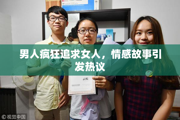 男人疯狂追求女人，情感故事引发热议