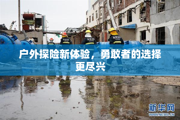 户外探险新体验，勇敢者的选择更尽兴