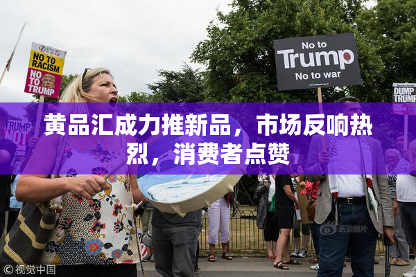黄品汇成力推新品，市场反响热烈，消费者点赞