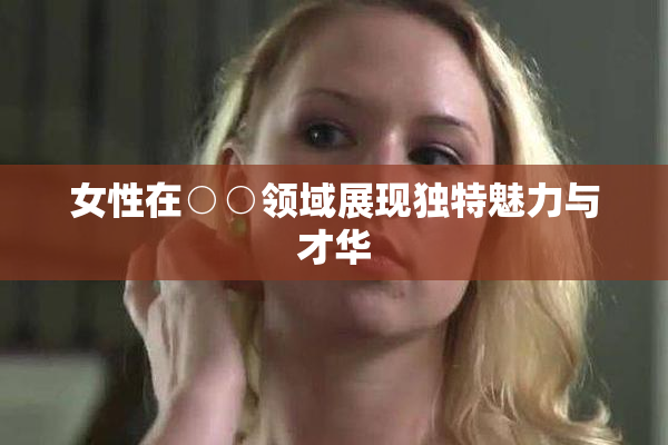 女性在○○领域展现独特魅力与才华