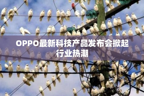 OPPO最新科技产品发布会掀起行业热潮