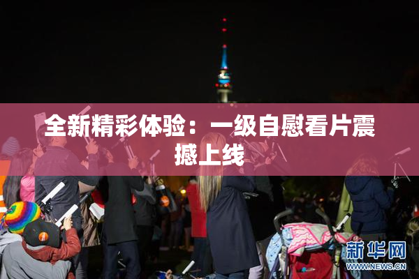 全新精彩体验：一级自慰看片震撼上线