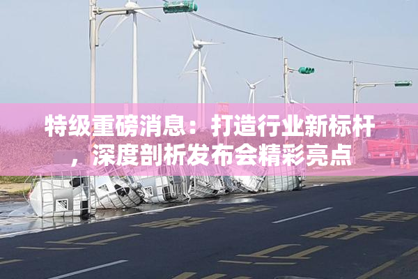 特级重磅消息：打造行业新标杆，深度剖析发布会精彩亮点