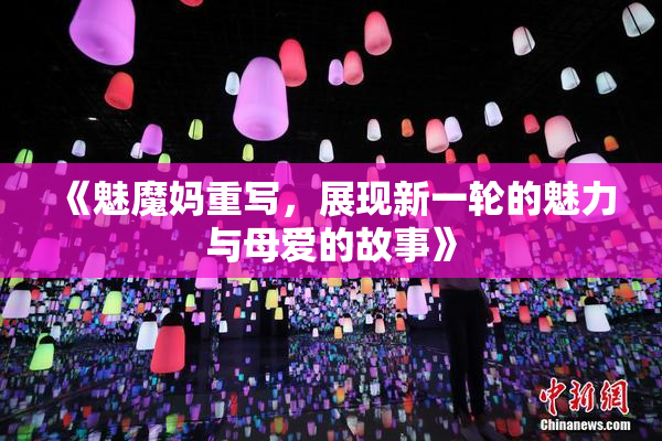 《魅魔妈重写，展现新一轮的魅力与母爱的故事》