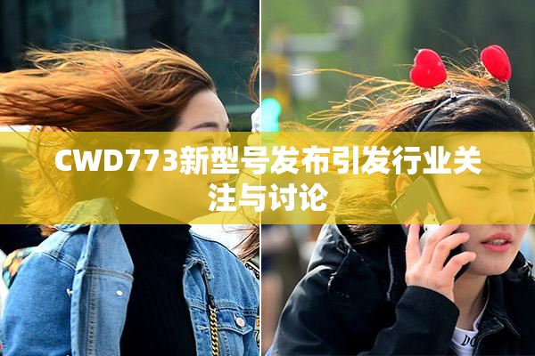 CWD773新型号发布引发行业关注与讨论