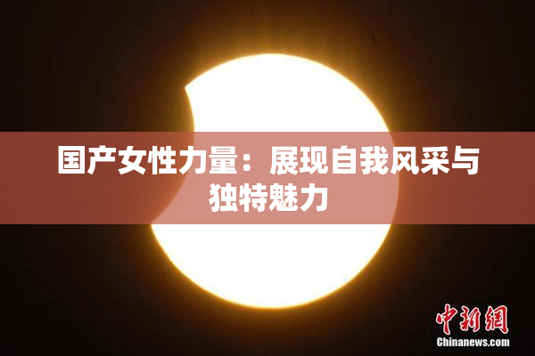 国产女性力量：展现自我风采与独特魅力