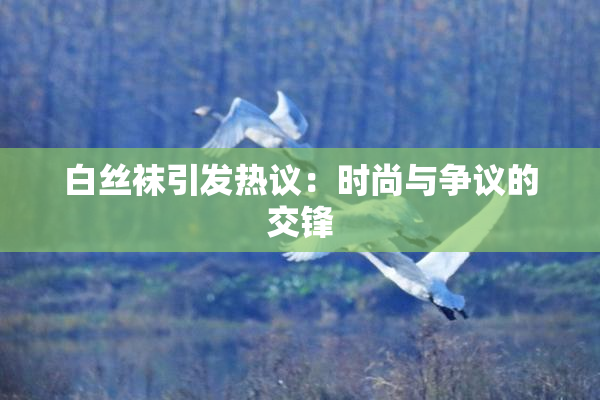 白丝袜引发热议：时尚与争议的交锋