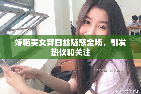 娇艳美女穿白丝魅惑全场，引发热议和关注
