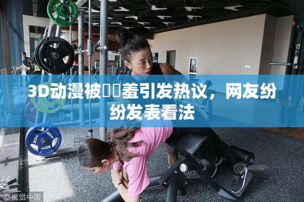 3D动漫被❌‌羞引发热议，网友纷纷发表看法