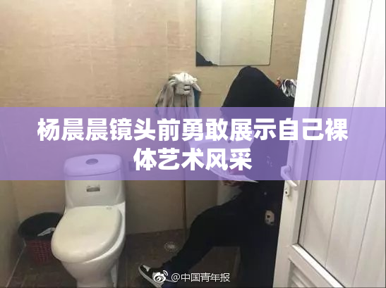 杨晨晨镜头前勇敢展示自己裸体艺术风采
