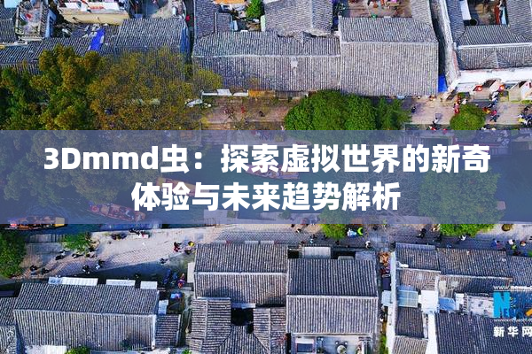 3Dmmd虫：探索虚拟世界的新奇体验与未来趋势解析