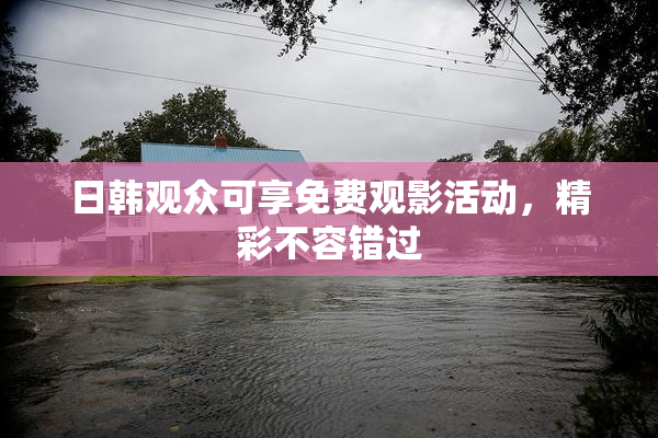 日韩观众可享免费观影活动，精彩不容错过