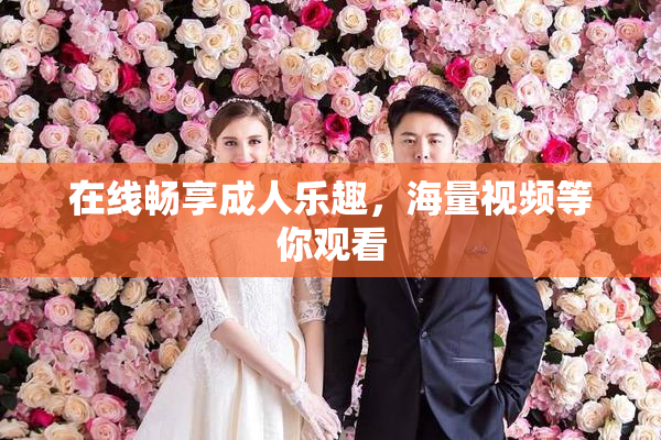 在线畅享成人乐趣，海量视频等你观看