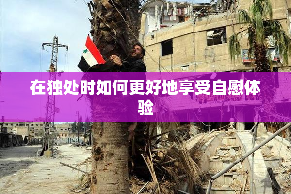 在独处时如何更好地享受自慰体验