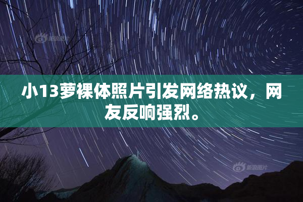 小13萝裸体照片引发网络热议，网友反响强烈。