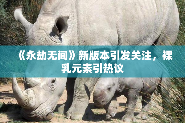 《永劫无间》新版本引发关注，裸乳元素引热议