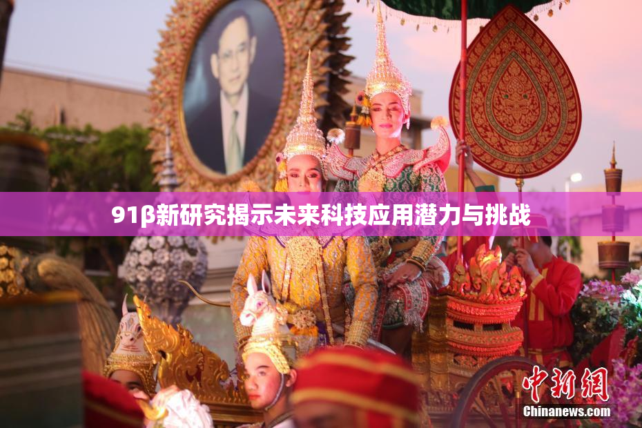 91β新研究揭示未来科技应用潜力与挑战