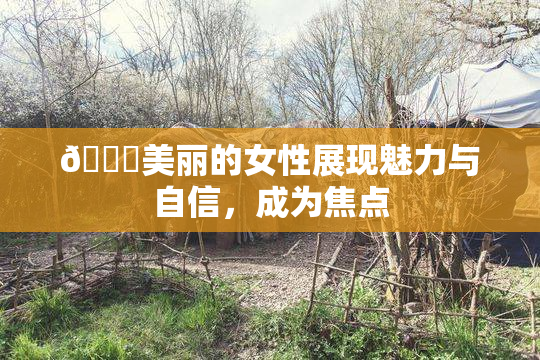 🔞美丽的女性展现魅力与自信，成为焦点
