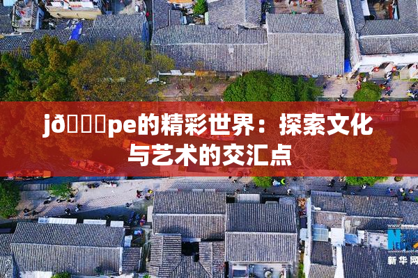 j🈚pe的精彩世界：探索文化与艺术的交汇点