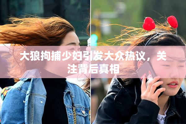 大狼拘捕少妇引发大众热议，关注背后真相