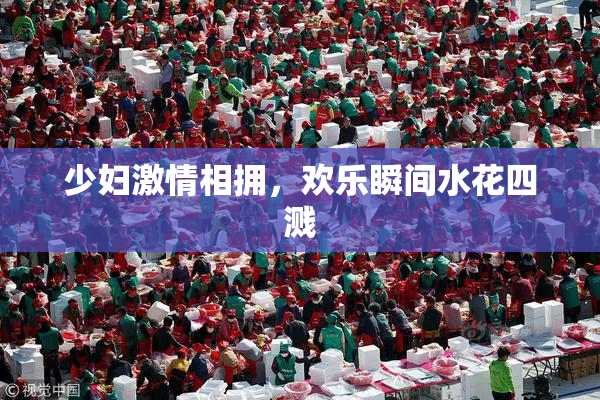 少妇激情相拥，欢乐瞬间水花四溅