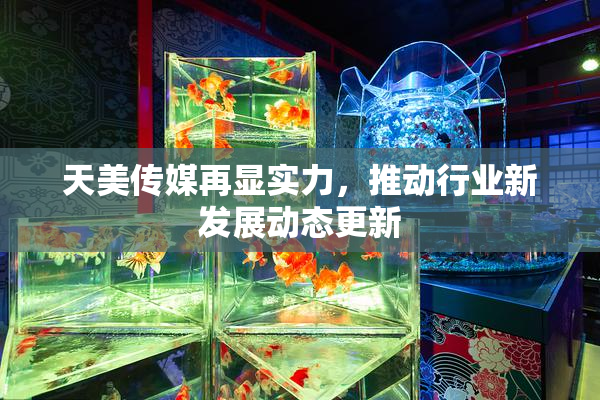 天美传媒再显实力，推动行业新发展动态更新