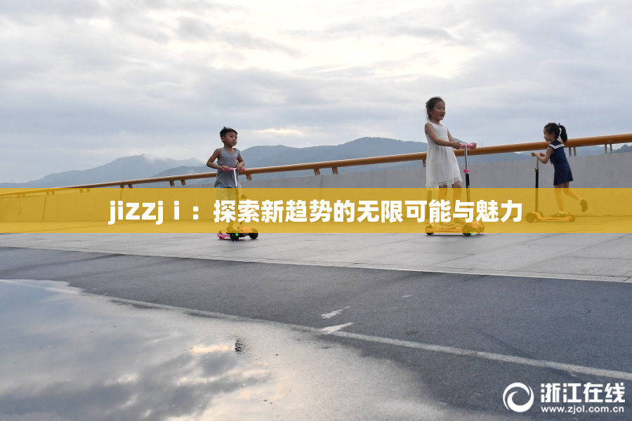 jiZZjⅰ：探索新趋势的无限可能与魅力
