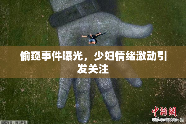 偷窥事件曝光，少妇情绪激动引发关注
