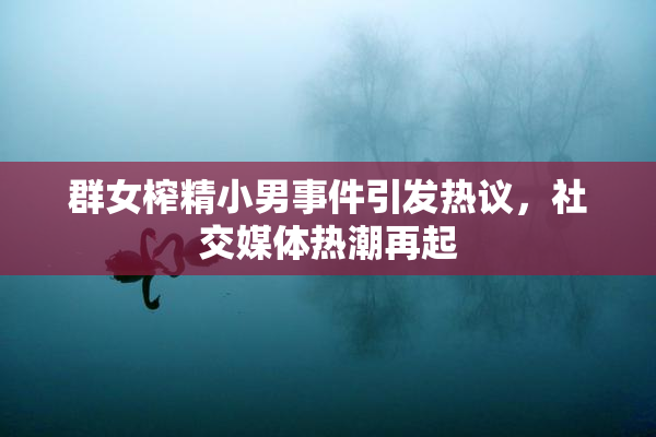 群女榨精小男事件引发热议，社交媒体热潮再起