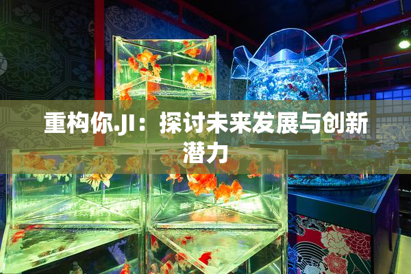 重构你.JI：探讨未来发展与创新潜力