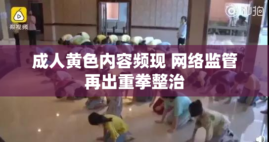 成人黄色内容频现 网络监管再出重拳整治