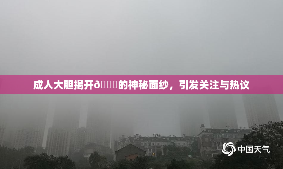 成人大胆揭开🍑的神秘面纱，引发关注与热议