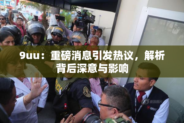 9uu：重磅消息引发热议，解析背后深意与影响