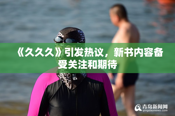 《久久久》引发热议，新书内容备受关注和期待