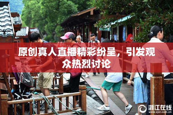 原创真人直播精彩纷呈，引发观众热烈讨论