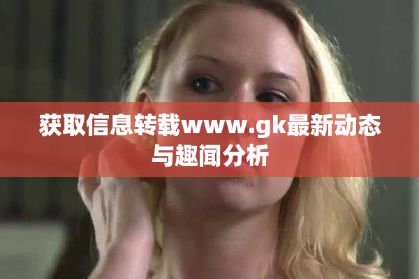 获取信息转载www.gk最新动态与趣闻分析