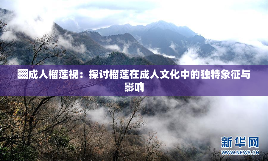 ▓成人榴莲视：探讨榴莲在成人文化中的独特象征与影响