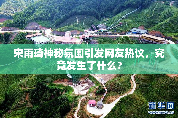 宋雨琦神秘氛围引发网友热议，究竟发生了什么？