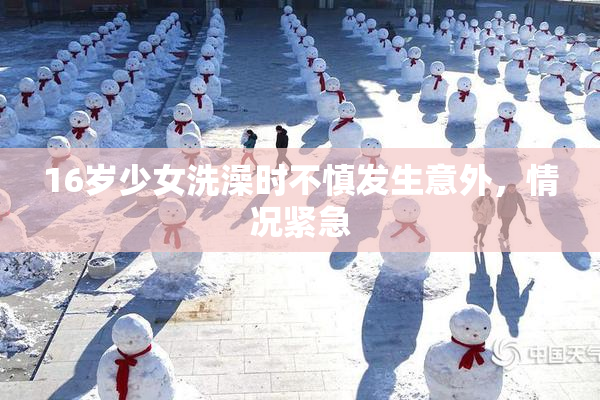 16岁少女洗澡时不慎发生意外，情况紧急
