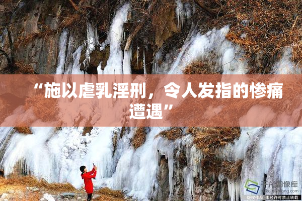 “施以虐乳淫刑，令人发指的惨痛遭遇”