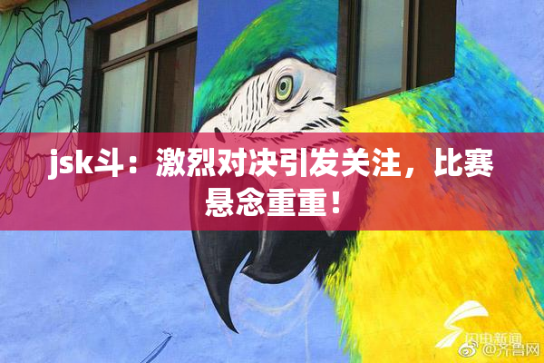 jsk斗：激烈对决引发关注，比赛悬念重重！
