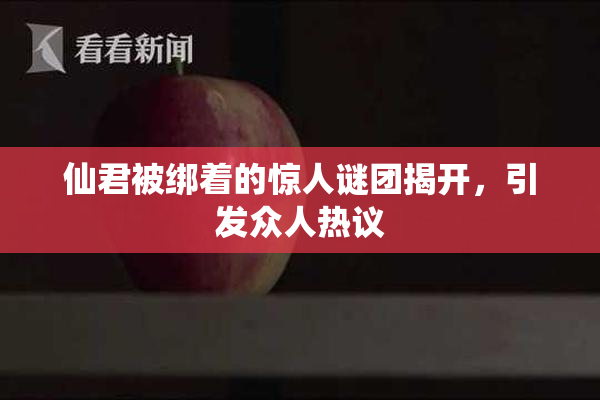 仙君被绑着的惊人谜团揭开，引发众人热议